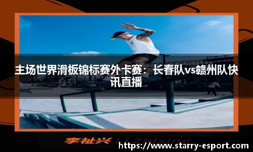 主场世界滑板锦标赛外卡赛：长春队vs赣州队快讯直播